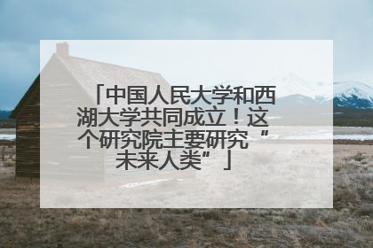中国人民大学和西湖大学共同成立！这个研究院主要研究“未来人类”