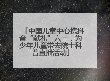 中国儿童中心携抖音“献礼”六一，为少年儿童带去院士科普直播活动