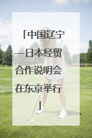 中国辽宁—日本经贸合作说明会在东京举行