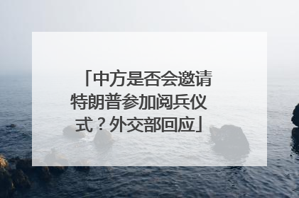中方是否会邀请特朗普参加阅兵仪式？外交部回应