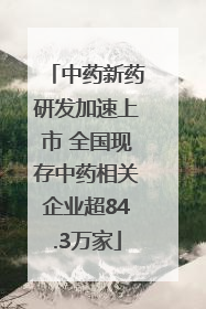 中药新药研发加速上市 全国现存中药相关企业超84.3万家