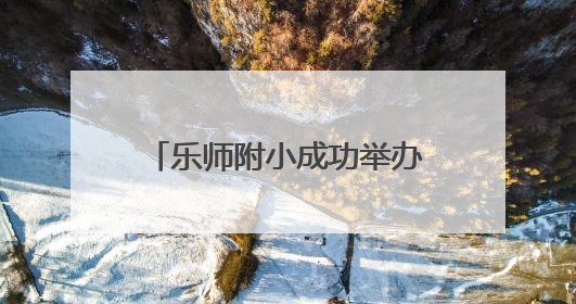 乐师附小成功举办乡村振兴重点帮扶县校长跟岗研修活动