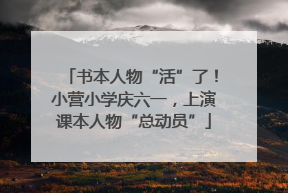 书本人物“活”了！小营小学庆六一，上演课本人物“总动员”