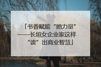 书香赋能“她力量”——长垣女企业家这样“读”出商业智慧