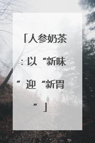 人参奶茶：以“新味”迎“新胃”