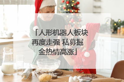 人形机器人板块再度走强 私募掘金热情高涨