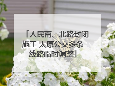 人民南、北路封闭施工 太原公交多条线路临时调整