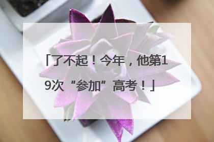 了不起！今年，他第19次“参加”高考！