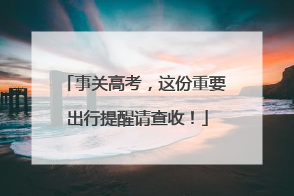 事关高考，这份重要出行提醒请查收！