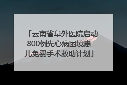 云南省阜外医院启动800例先心病困境患儿免费手术救助计划