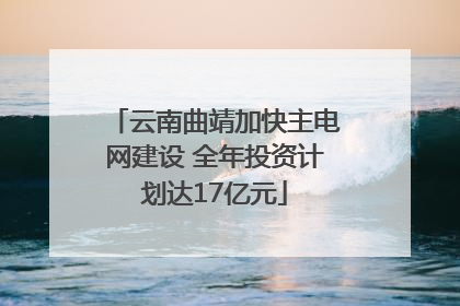 云南曲靖加快主电网建设 全年投资计划达17亿元