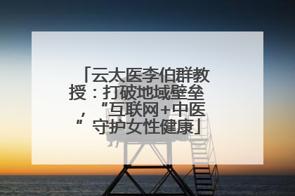 云太医李伯群教授：打破地域壁垒，“互联网+中医”守护女性健康