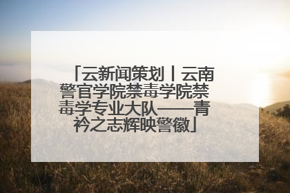 云新闻策划丨云南警官学院禁毒学院禁毒学专业大队——青衿之志辉映警徽