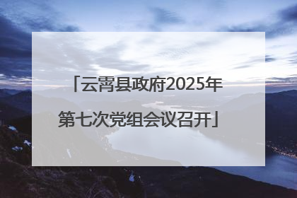 云霄县政府2025年第七次党组会议召开