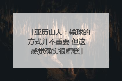 亚历山大：输球的方式并不重要 但这感觉确实很糟糕