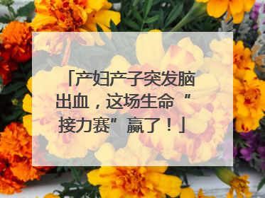 产妇产子突发脑出血，这场生命“接力赛”赢了！