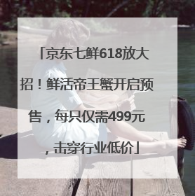 京东七鲜618放大招！鲜活帝王蟹开启预售，每只仅需499元，击穿行业低价