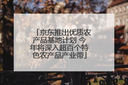 京东推出优质农产品基地计划 今年将深入超百个特色农产品产业带