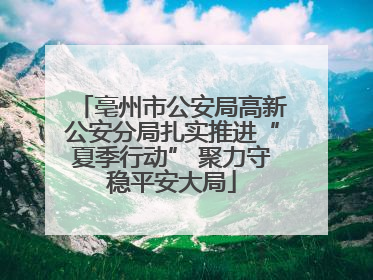 亳州市公安局高新公安分局扎实推进“夏季行动” 聚力守稳平安大局