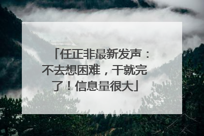 任正非最新发声：不去想困难，干就完了！信息量很大