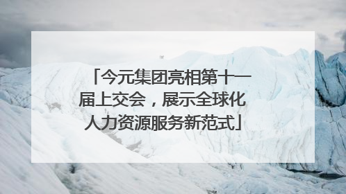 今元集团亮相第十一届上交会，展示全球化人力资源服务新范式