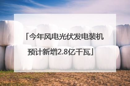 今年风电光伏发电装机预计新增2.8亿千瓦