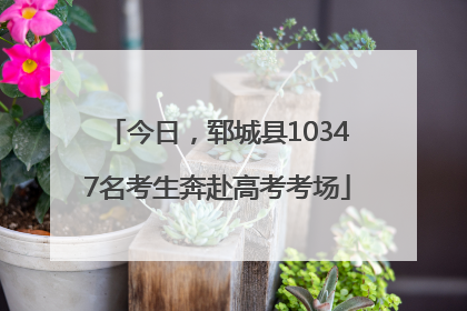 今日，郓城县10347名考生奔赴高考考场