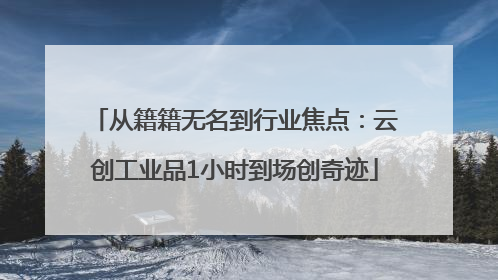 从籍籍无名到行业焦点：云创工业品1小时到场创奇迹