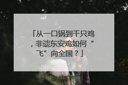 从一口锅到千只鸡，非遗东安鸡如何“飞”向全国？