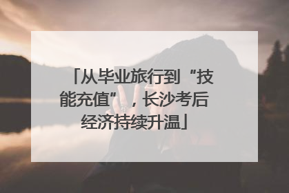 从毕业旅行到“技能充值”，长沙考后经济持续升温
