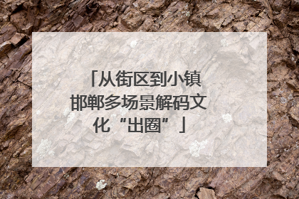 从街区到小镇 邯郸多场景解码文化“出圈”