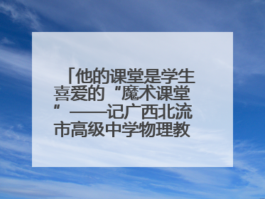 他的课堂是学生喜爱的“魔术课堂”——记广西北流市高级中学物理教师谢奔峰