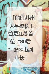 他任苏州大学校长！曾是江苏首位“80后”设区市副市长