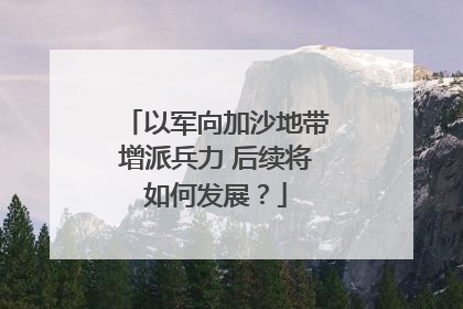 以军向加沙地带增派兵力 后续将如何发展？