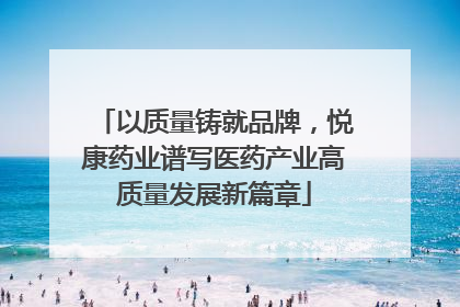 以质量铸就品牌，悦康药业谱写医药产业高质量发展新篇章