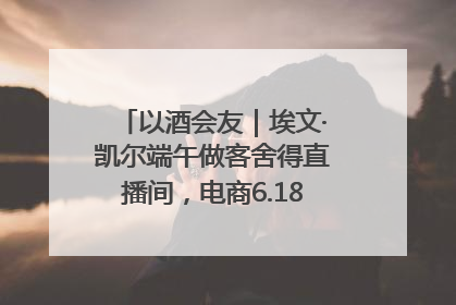 以酒会友｜埃文·凯尔端午做客舍得直播间，电商6.18大促拉开大幕