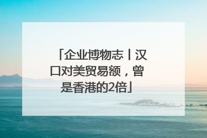 企业博物志丨汉口对美贸易额，曾是香港的2倍