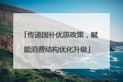 传递国补优惠政策，赋能消费结构优化升级