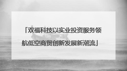 双福科技以实业投资服务领航低空商贸创新发展新潮流