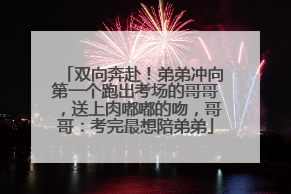 双向奔赴！弟弟冲向第一个跑出考场的哥哥，送上肉嘟嘟的吻，哥哥：考完最想陪弟弟