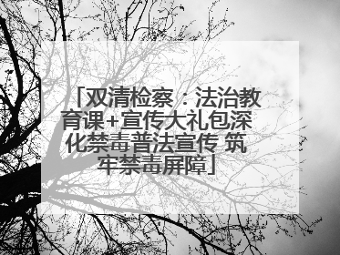 双清检察：法治教育课+宣传大礼包深化禁毒普法宣传 筑牢禁毒屏障