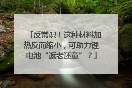 反常识！这种材料加热反而缩小，可助力锂电池“返老还童”？