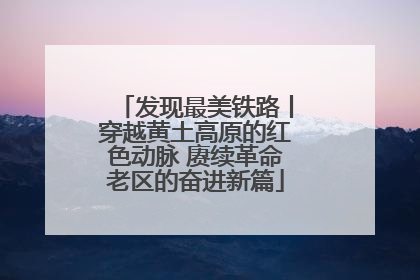发现最美铁路丨穿越黄土高原的红色动脉 赓续革命老区的奋进新篇