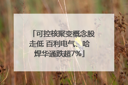 可控核聚变概念股走低 百利电气、哈焊华通跌超7%