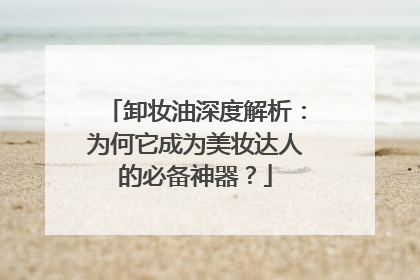 卸妆油深度解析：为何它成为美妆达人的必备神器？