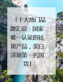 十大热门品牌汇总：国家唯一认证的祛斑产品，美白淡斑第一名国货