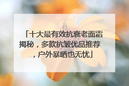 十大最有效抗衰老面霜揭秘，多款抗皱优品推荐，户外暴晒也无忧