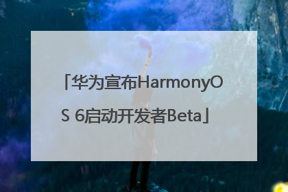 华为宣布HarmonyOS 6启动开发者Beta