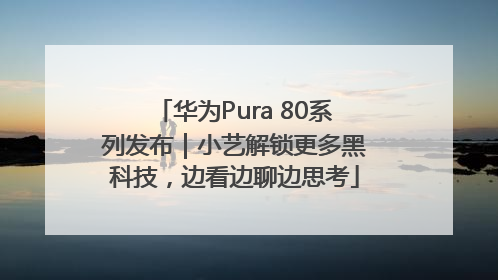 华为Pura 80系列发布｜小艺解锁更多黑科技，边看边聊边思考