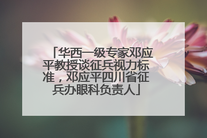 华西一级专家邓应平教授谈征兵视力标准，邓应平四川省征兵办眼科负责人